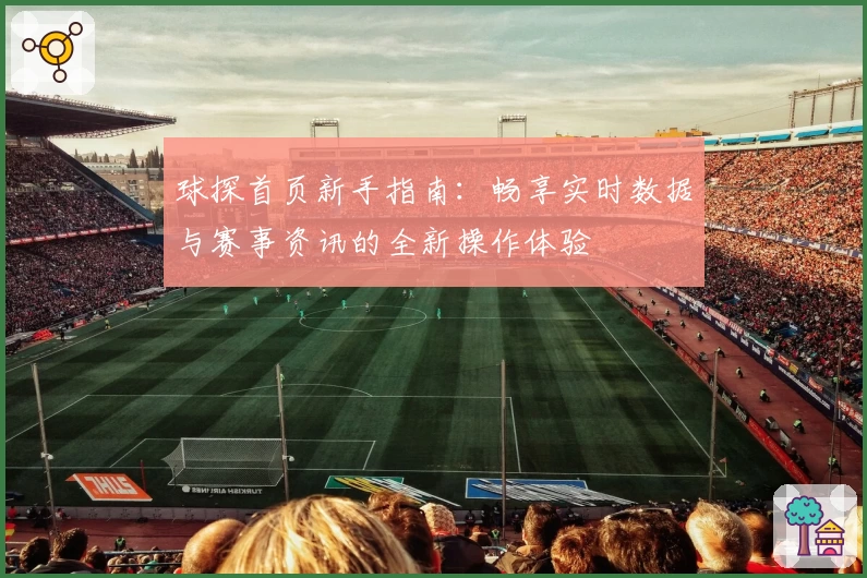 球探首页新手指南：畅享实时数据与赛事资讯的全新操作体验