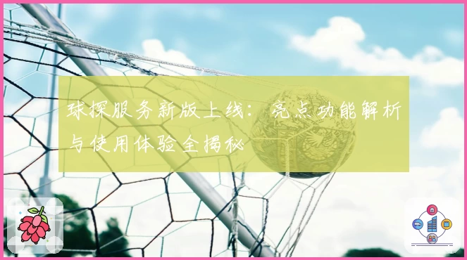 球探服务新版上线:亮点功能解析与使用体验全揭秘