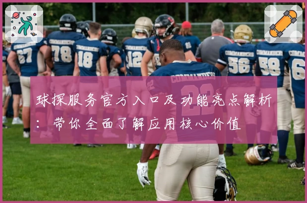 球探服务官方入口及功能亮点解析：带你全面了解应用核心价值