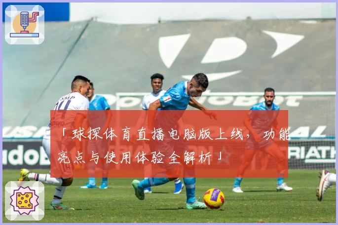 「球探体育直播电脑版上线，功能亮点与使用体验全解析」