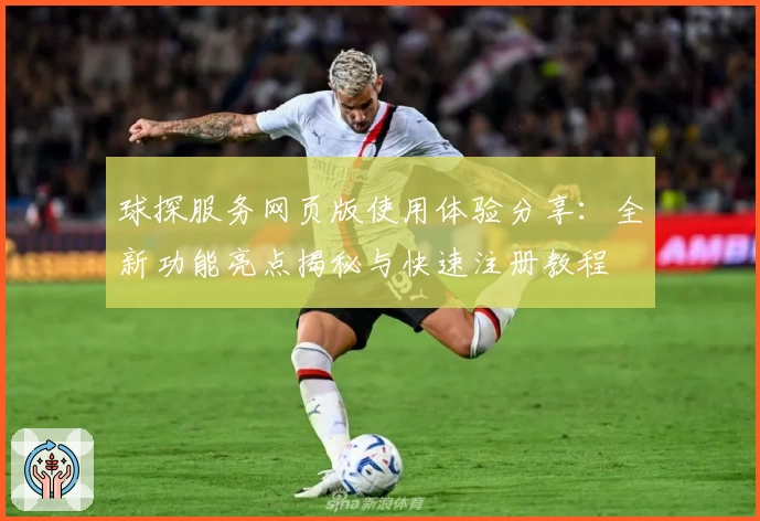 球探服务网页版使用体验分享：全新功能亮点揭秘与快速注册教程