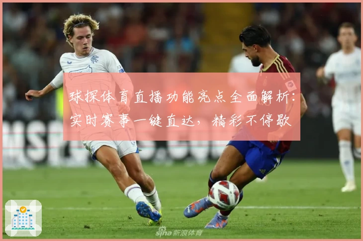 球探体育直播功能亮点全面解析：实时赛事一键直达，精彩不停歇