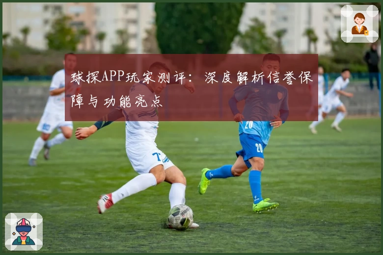 球探APP玩家测评：深度解析信誉保障与功能亮点