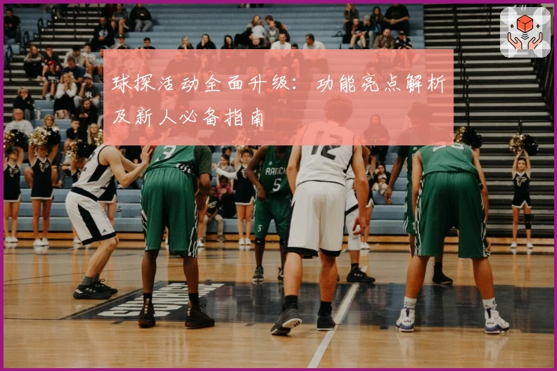 球探活动全面升级：功能亮点解析及新人必备指南