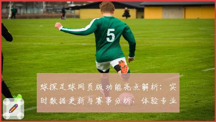 球探足球网页版功能亮点解析：实时数据更新与赛事分析，体验专业级足球资讯平台
