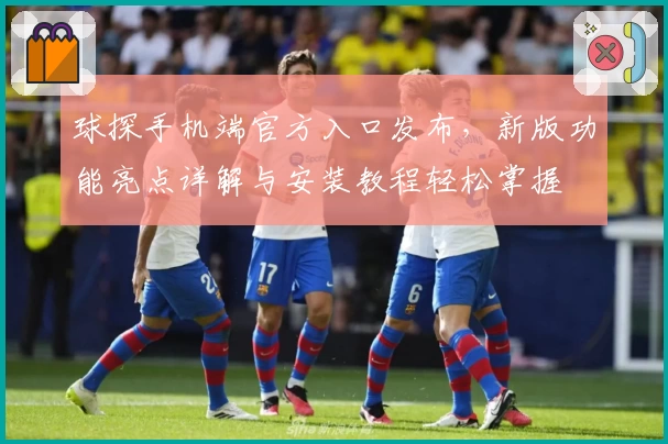 球探手机端官方入口发布，新版功能亮点详解与安装教程轻松掌握