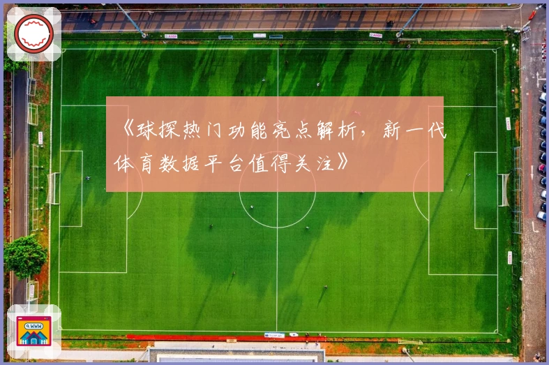 《球探热门功能亮点解析，新一代体育数据平台值得关注》