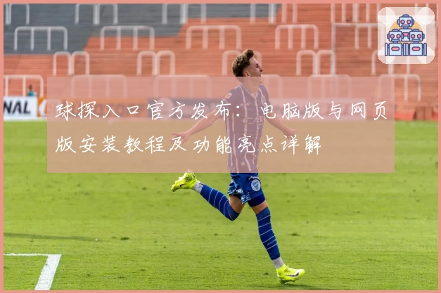 球探入口官方发布：电脑版与网页版安装教程及功能亮点详解