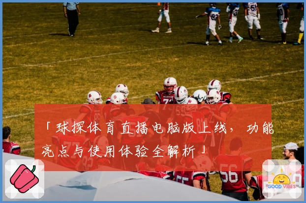 「球探体育直播电脑版上线,功能亮点与使用体验全解析」