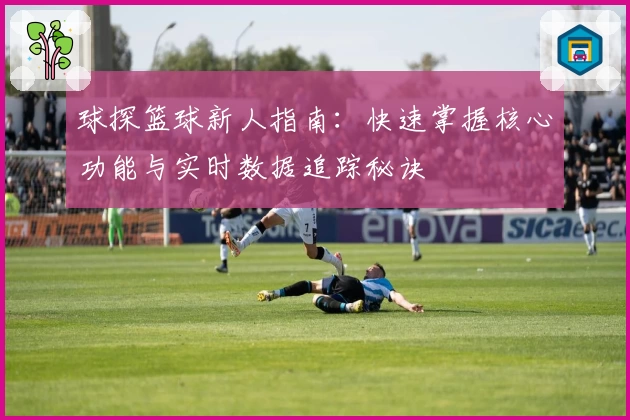 球探篮球新人指南：快速掌握核心功能与实时数据追踪秘诀