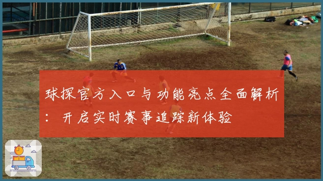 球探官方入口与功能亮点全面解析：开启实时赛事追踪新体验