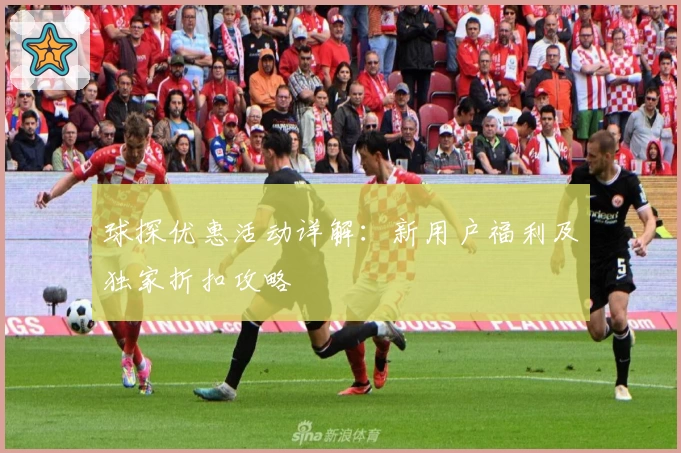 球探优惠活动详解：新用户福利及独家折扣攻略