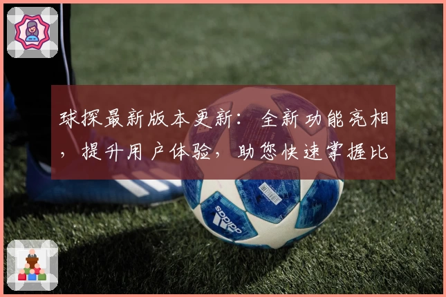 球探最新版本更新：全新功能亮相，提升用户体验，助您快速掌握比赛动态