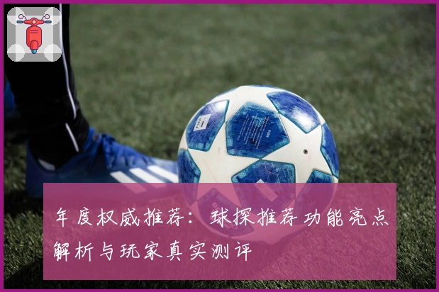 年度权威推荐：球探推荐功能亮点解析与玩家真实测评