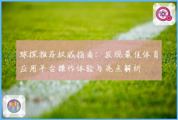 球探推荐权威指南：发现最佳体育应用平台操作体验与亮点解析