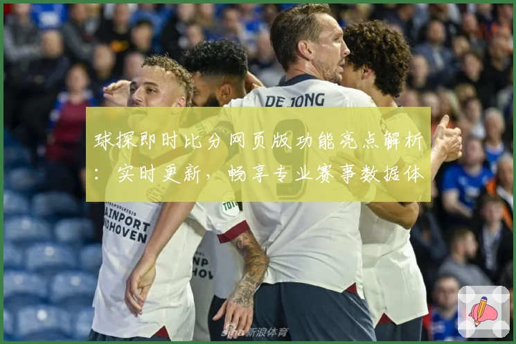球探即时比分网页版功能亮点解析：实时更新，畅享专业赛事数据体验