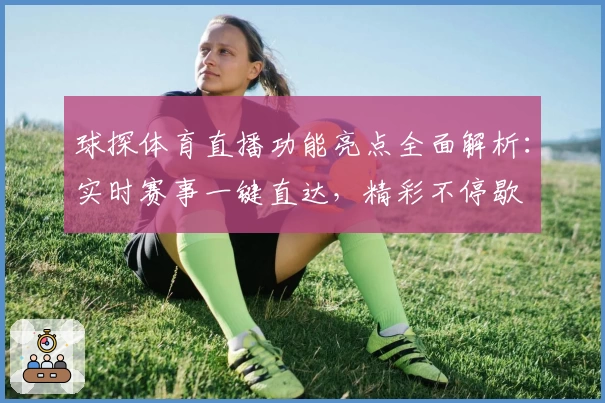 球探体育直播功能亮点全面解析：实时赛事一键直达，精彩不停歇