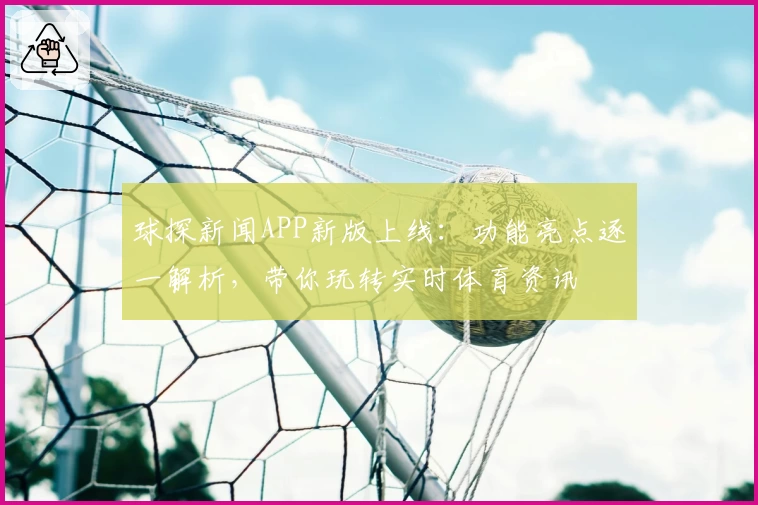 球探新闻APP新版上线：功能亮点逐一解析，带你玩转实时体育资讯