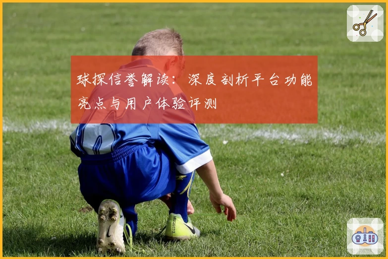 球探信誉解读：深度剖析平台功能亮点与用户体验评测
