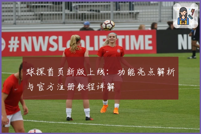 球探首页新版上线:功能亮点解析与官方注册教程详解