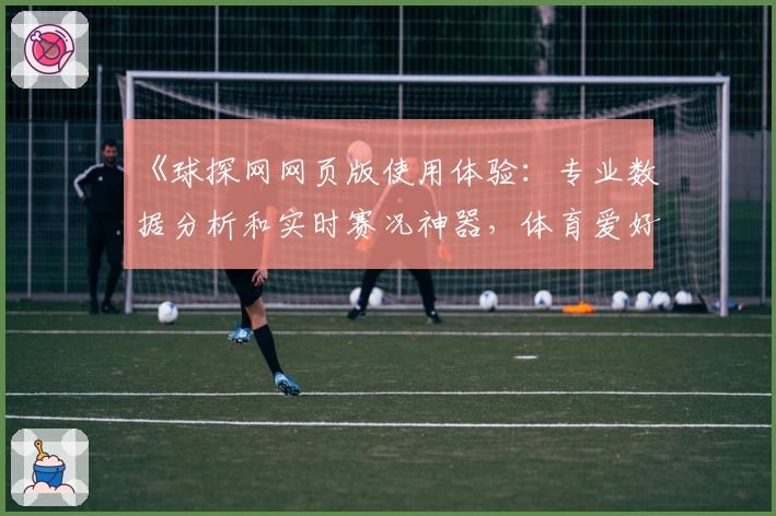 《球探网网页版使用体验：专业数据分析和实时赛况神器，体育爱好者的权威选择》