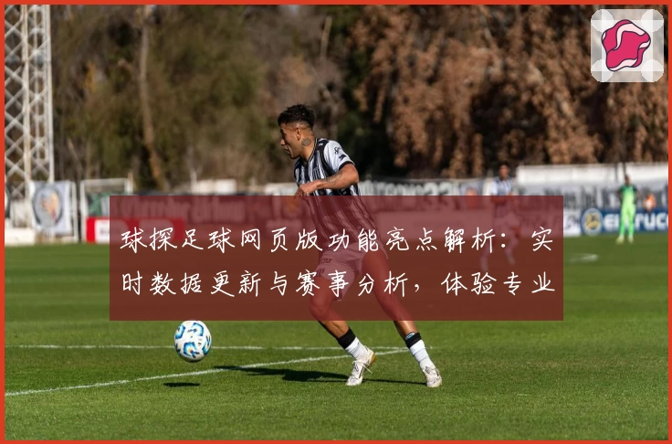 球探足球网页版功能亮点解析：实时数据更新与赛事分析，体验专业级足球资讯平台