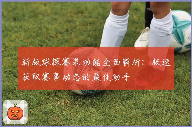 新版球探赛果功能全面解析：极速获取赛事动态的最佳助手