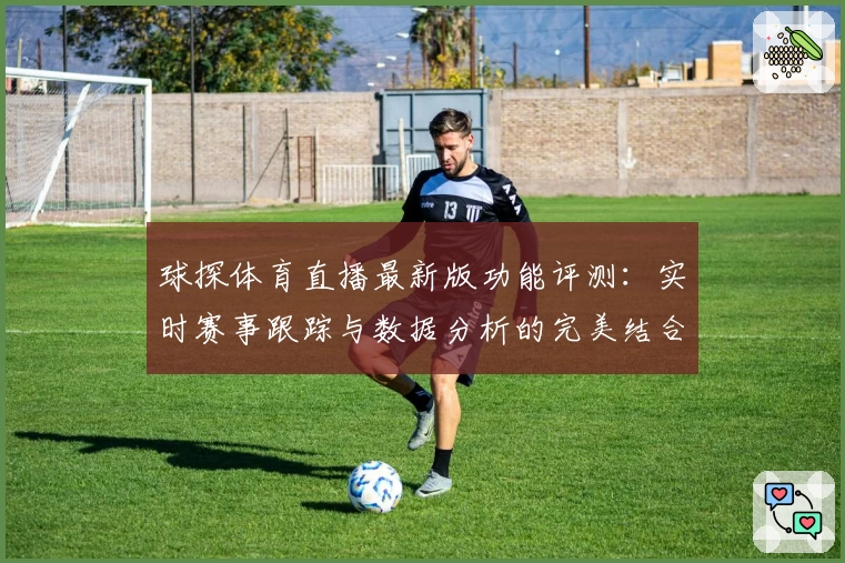 球探体育直播最新版功能评测：实时赛事跟踪与数据分析的完美结合