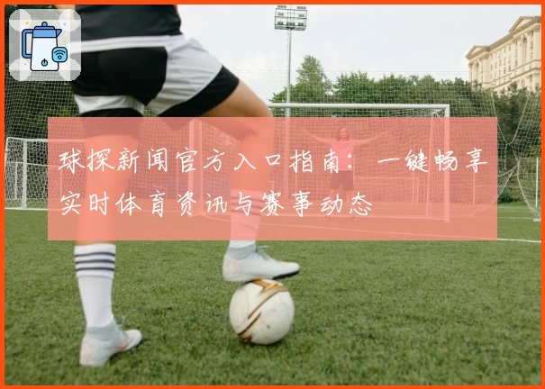 球探新闻官方入口指南：一键畅享实时体育资讯与赛事动态