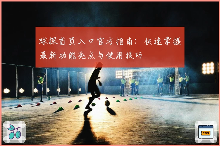 球探首页入口官方指南：快速掌握最新功能亮点与使用技巧