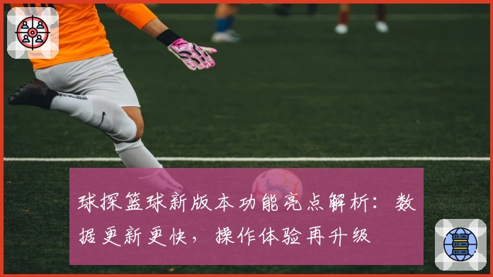 球探篮球新版本功能亮点解析：数据更新更快，操作体验再升级