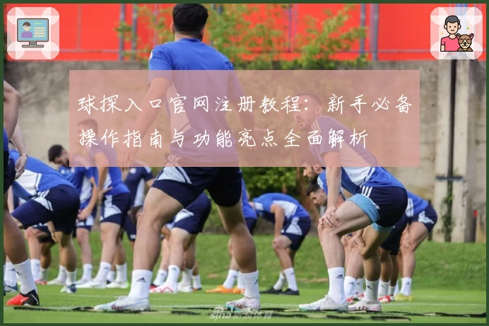 球探入口官网注册教程:新手必备操作指南与功能亮点全面解析