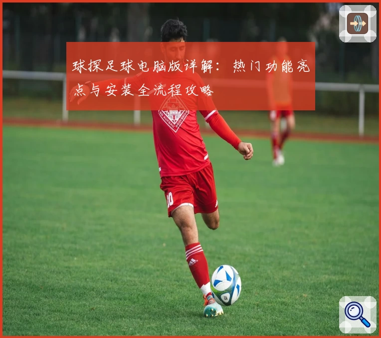 球探足球电脑版详解：热门功能亮点与安装全流程攻略