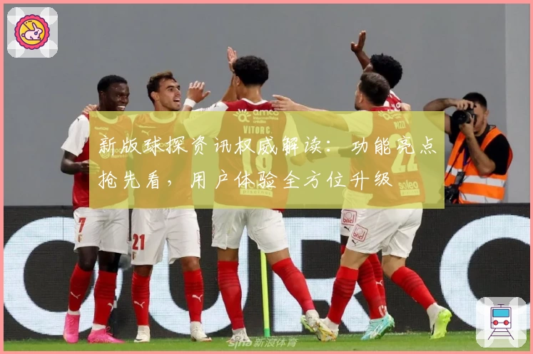新版球探资讯权威解读:功能亮点抢先看,用户体验全方位升级