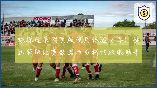 球探结果网页版使用体验分享：快速获取比赛数据与分析的权威助手