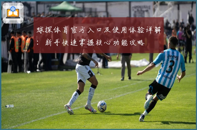 球探体育官方入口及使用体验详解：新手快速掌握核心功能攻略