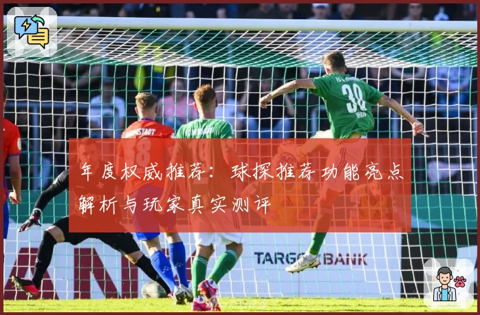 年度权威推荐：球探推荐功能亮点解析与玩家真实测评