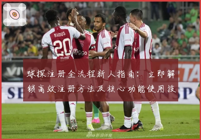 球探注册全流程新人指南:立即解锁高效注册方法及核心功能使用技巧