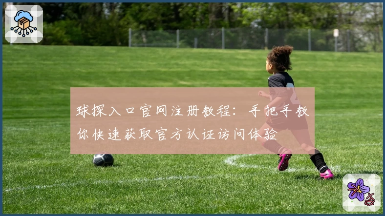 球探入口官网注册教程：手把手教你快速获取官方认证访问体验