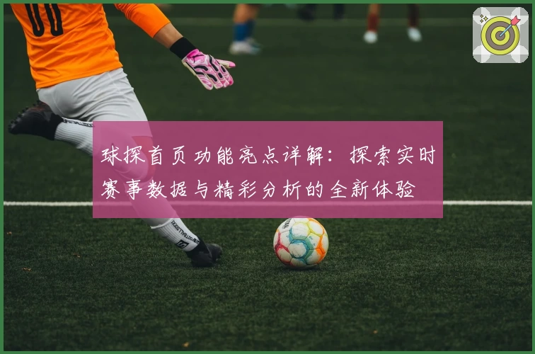 球探首页功能亮点详解：探索实时赛事数据与精彩分析的全新体验