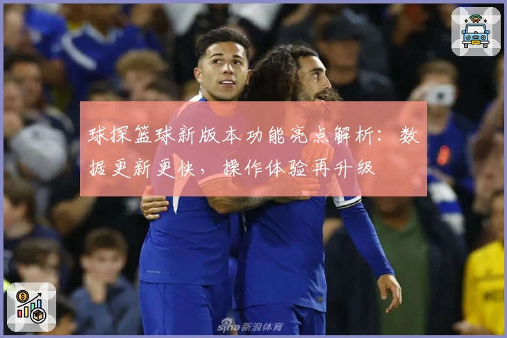 球探篮球新版本功能亮点解析：数据更新更快，操作体验再升级