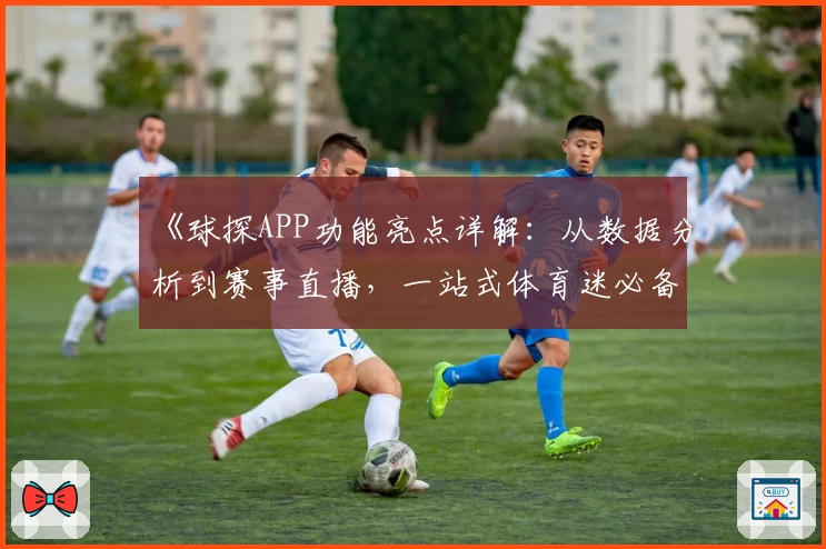 《球探APP功能亮点详解：从数据分析到赛事直播，一站式体育迷必备指南》