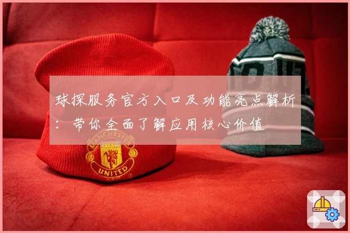 球探服务官方入口及功能亮点解析：带你全面了解应用核心价值