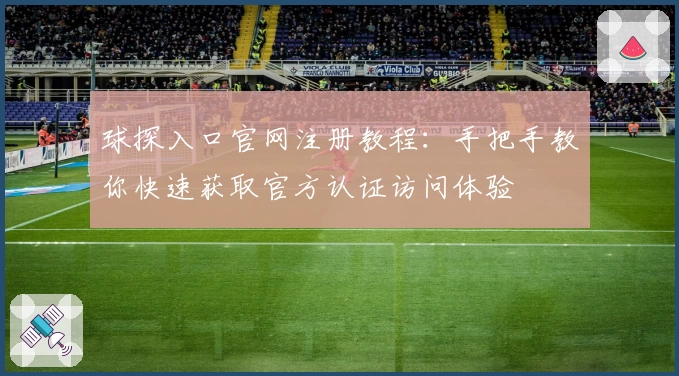 球探入口官网注册教程：手把手教你快速获取官方认证访问体验