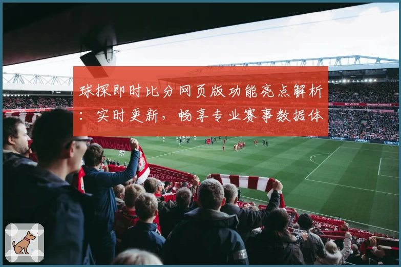球探即时比分网页版功能亮点解析：实时更新，畅享专业赛事数据体验