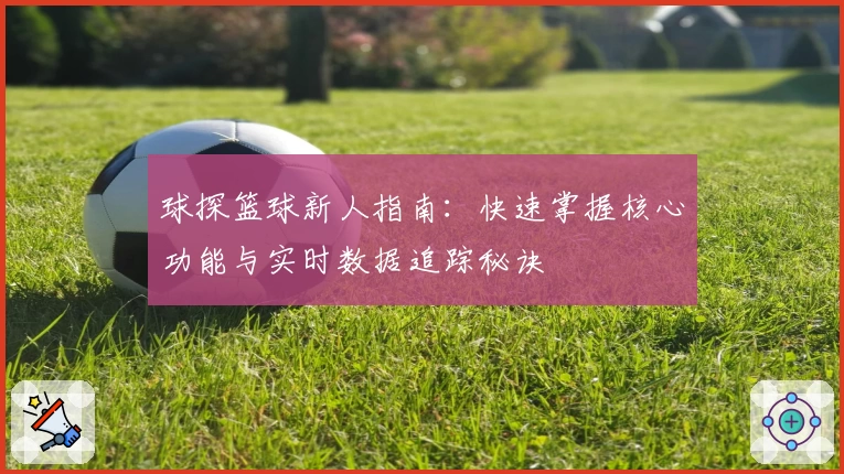 球探篮球新人指南：快速掌握核心功能与实时数据追踪秘诀