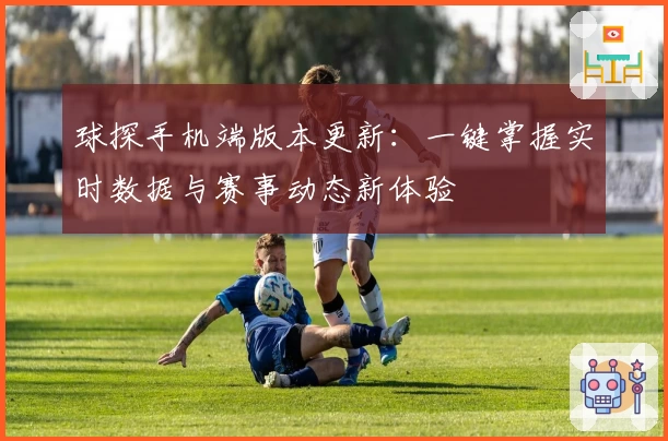 球探手机端版本更新：一键掌握实时数据与赛事动态新体验