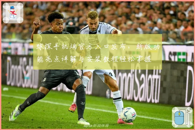 球探手机端官方入口发布，新版功能亮点详解与安装教程轻松掌握
