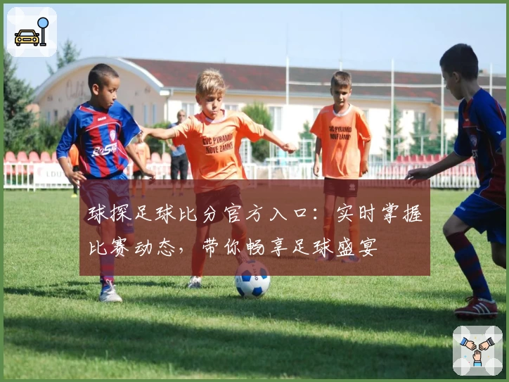 球探足球比分官方入口：实时掌握比赛动态，带你畅享足球盛宴