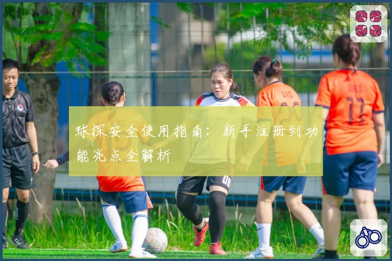球探安全使用指南：新手注册到功能亮点全解析